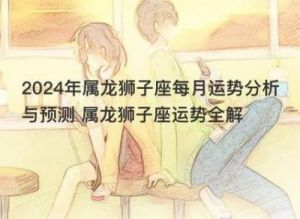 狮子座2024年12月运势全面解析 每月详细预测